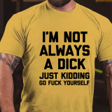 I'M NOT ALWAYS A DICK JUST KIDDING GO FUCK YOURSELF PRINT T-SHIRT