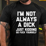 I'M NOT ALWAYS A DICK JUST KIDDING GO FUCK YOURSELF PRINT T-SHIRT