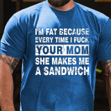 I'M FAT BECAUSE EVERY TIME I FUCK YOUR MOM SHE MAKES ME A SANDWICH PRINT T-SHIRT