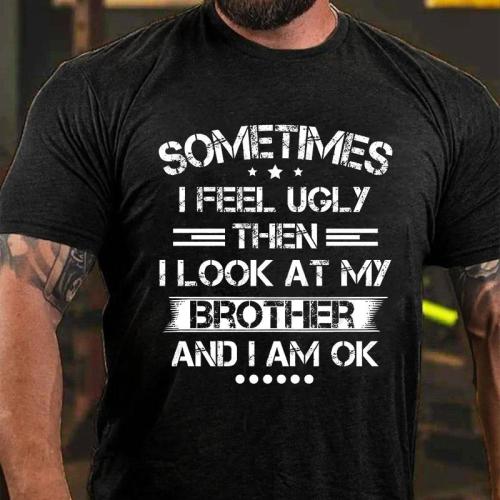 SOMETIMES I FEEL UGLY THEN I LOOK AT MY BROTHER AND I AM OK PRINT T-SHIRT