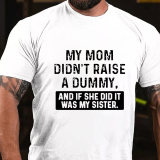 MY MOM DIDN'T RAISE A DUMMY, AND IF SHE DID IT WAS MY SISTER PRINT T-SHIRT