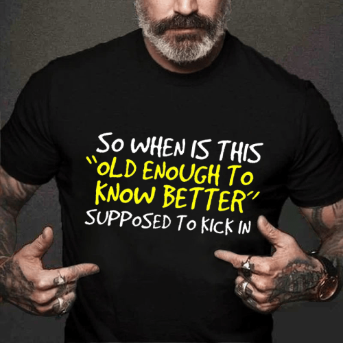 SO WHEN IS THIS OLD ENOUGH TO KNOW BETTER SUPPOSED TO KICK IN PRINT T-SHIRT