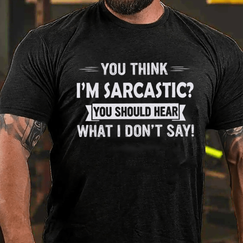 YOU THINK I'M SARCASTIC YOU SHOULD HEAR WHAT I DON'T SAY PRINT T-SHIRT