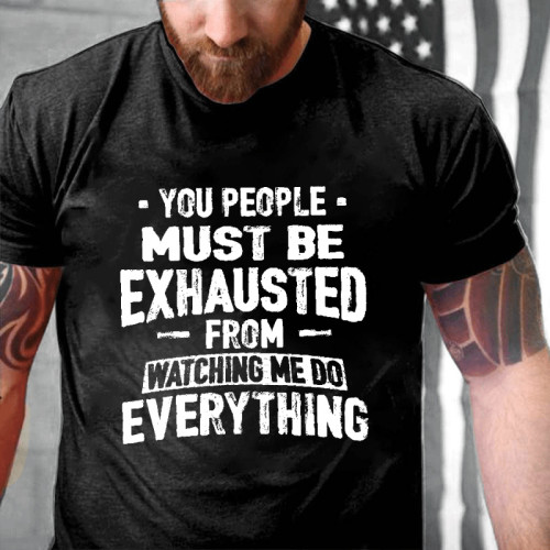 YOU PEOPLE MUST BE EXHAUSTED FROM WATCHING ME DO EVERYTHING PRINT T-SHIRT