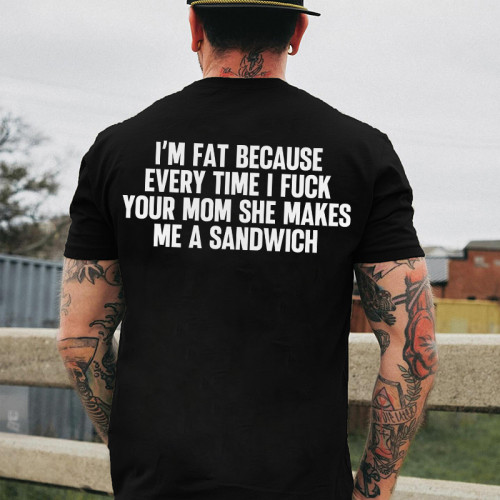 I'M FAT BECAUSE EVERY TIME I FUCK YOUR MOM SHE MAKES ME A SANDWICH PRINTED MEN'S T-SHIRT