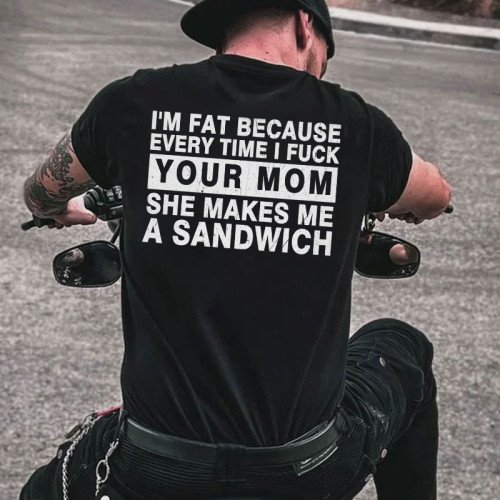 I'M FAT BECAUSE EVERY TIME I FUCK YOUR MOM SHE MAKES ME A SANDWICH PRINT MEN'S T-SHIRT